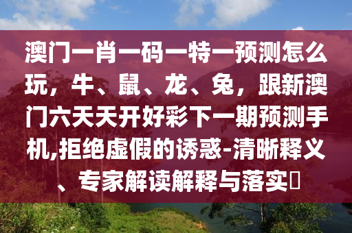 澳門一肖一碼一特一預(yù)測怎么玩，牛、鼠、龍、兔，跟新澳門六天天開好彩下一期預(yù)測手機(jī),拒絕虛假的誘惑-清晰釋義、專家解讀解釋與落實(shí)?