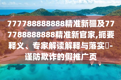 777788888888精準(zhǔn)新疆及777788888888精準(zhǔn)新官家,扼要釋義、專家解讀解釋與落實(shí)?-謹(jǐn)防欺詐的假推廣頁