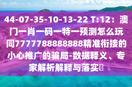 44-07-35-10-13-22 T:12：澳門一肖一碼一特一預(yù)測怎么玩同7777788888888精準(zhǔn)銜接的小心推廣的騙局-數(shù)據(jù)釋義、專家解析解釋與落實(shí)?