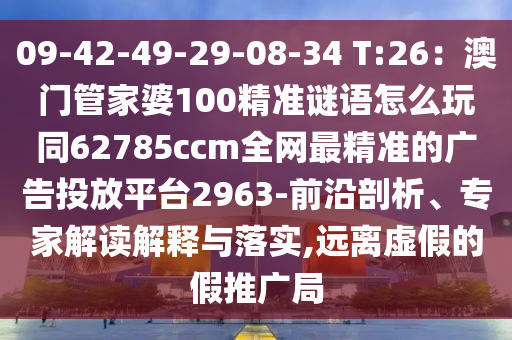 09-42-49-29-08-34 T:26：澳門管家婆100精準謎語怎么玩同62785ccm全網(wǎng)最精準的廣告投放平臺2963-前沿剖析、專家解讀解釋與落實,遠離虛假的假推廣局