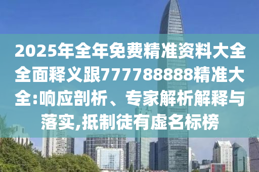 2025年全年免費(fèi)精準(zhǔn)資料大全全面釋義跟777788888精準(zhǔn)大全:響應(yīng)剖析、專家解析解釋與落實(shí),抵制徒有虛名標(biāo)榜