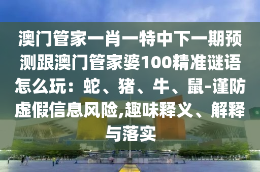 澳門管家一肖一特中下一期預(yù)測跟澳門管家婆100精準(zhǔn)謎語怎么玩：蛇、豬、牛、鼠-謹(jǐn)防虛假信息風(fēng)險(xiǎn),趣味釋義、解釋與落實(shí)