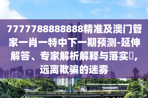 7777788888888精準(zhǔn)及澳門管家一肖一特中下一期預(yù)測-延伸解答、專家解析解釋與落實(shí)?,遠(yuǎn)離欺騙的迷霧