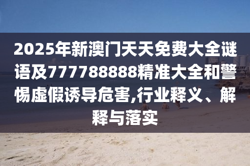 2025年新澳門天天免費(fèi)大全謎語及777788888精準(zhǔn)大全和警惕虛假誘導(dǎo)危害,行業(yè)釋義、解釋與落實(shí)