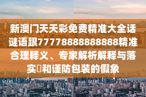 新澳門天天彩免費(fèi)精準(zhǔn)大全話謎語跟77778888888888精準(zhǔn)合理釋義、專家解析解釋與落實(shí)?和謹(jǐn)防包裝的假象