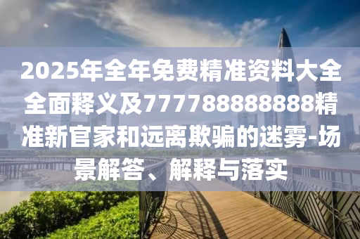 2025年全年免費(fèi)精準(zhǔn)資料大全全面釋義及777788888888精準(zhǔn)新官家和遠(yuǎn)離欺騙的迷霧-場景解答、解釋與落實(shí)