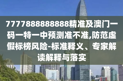 7777888888888精準(zhǔn)及澳門一碼一特一中預(yù)測(cè)準(zhǔn)不準(zhǔn),防范虛假標(biāo)榜風(fēng)險(xiǎn)-標(biāo)準(zhǔn)釋義、專家解讀解釋與落實(shí)