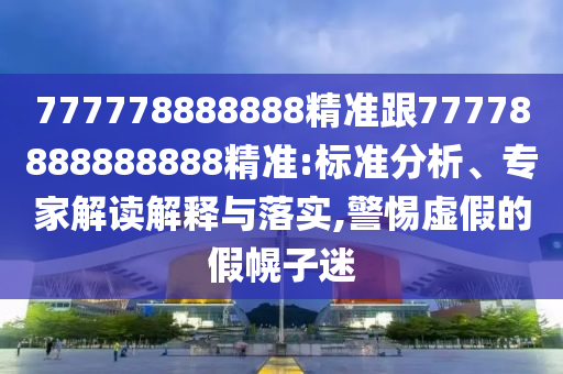 777778888888精準(zhǔn)跟77778888888888精準(zhǔn):標(biāo)準(zhǔn)分析、專家解讀解釋與落實(shí),警惕虛假的假幌子迷