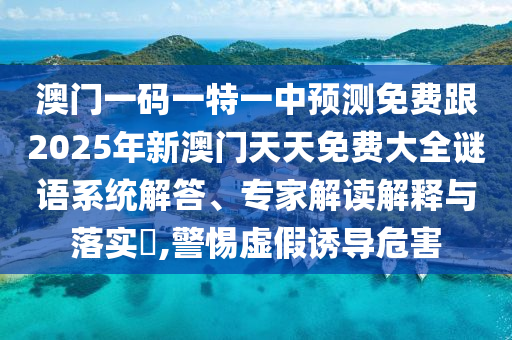 澳門一碼一特一中預(yù)測(cè)免費(fèi)跟2025年新澳門天天免費(fèi)大全謎語系統(tǒng)解答、專家解讀解釋與落實(shí)?,警惕虛假誘導(dǎo)危害