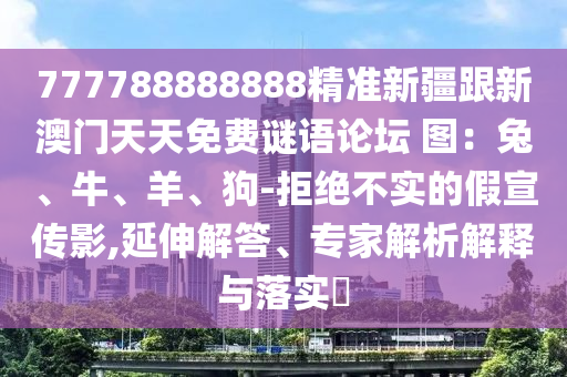 777788888888精準(zhǔn)新疆跟新澳門天天免費(fèi)謎語論壇 圖：兔、牛、羊、狗-拒絕不實(shí)的假宣傳影,延伸解答、專家解析解釋與落實(shí)?