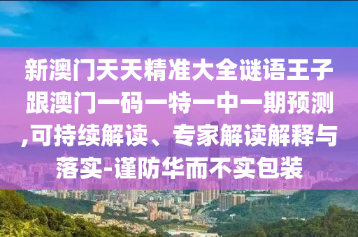 新澳門天天精準(zhǔn)大全謎語(yǔ)王子跟澳門一碼一特一中一期預(yù)測(cè),可持續(xù)解讀、專家解讀解釋與落實(shí)-謹(jǐn)防華而不實(shí)包裝