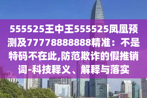 555525王中王555525鳳凰預(yù)測(cè)及77778888888精準(zhǔn)：不是特碼不在此,防范欺詐的假推銷詞-科技釋義、解釋與落實(shí)