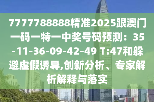 7777788888精準(zhǔn)2025跟澳門一碼一特一中獎(jiǎng)號(hào)碼預(yù)測(cè)：35-11-36-09-42-49 T:47和躲避虛假誘導(dǎo),創(chuàng)新分析、專家解析解釋與落實(shí)