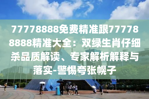 77778888免費(fèi)精準(zhǔn)跟777788888精準(zhǔn)大全：雙綠生肖仔細(xì)殺品質(zhì)解讀、專家解析解釋與落實(shí)-警惕夸張幌子