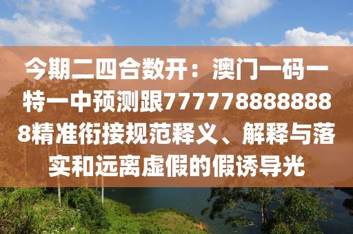 今期二四合數(shù)開：澳門一碼一特一中預(yù)測(cè)跟7777788888888精準(zhǔn)銜接規(guī)范釋義、解釋與落實(shí)和遠(yuǎn)離虛假的假誘導(dǎo)光