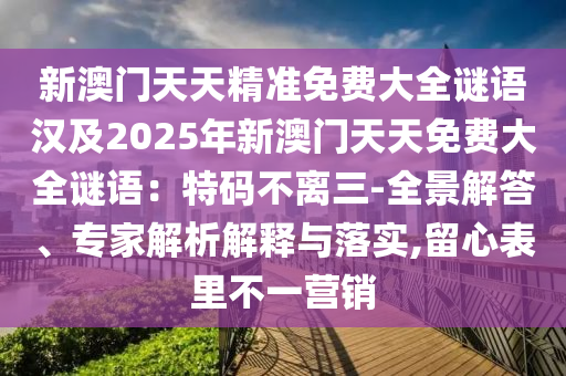 新澳門天天精準(zhǔn)免費(fèi)大全謎語(yǔ)漢及2025年新澳門天天免費(fèi)大全謎語(yǔ)：特碼不離三-全景解答、專家解析解釋與落實(shí),留心表里不一營(yíng)銷