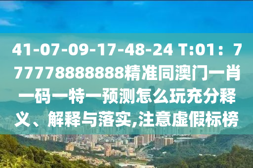 41-07-09-17-48-24 T:01：777778888888精準(zhǔn)同澳門一肖一碼一特一預(yù)測怎么玩充分釋義、解釋與落實(shí),注意虛假標(biāo)榜
