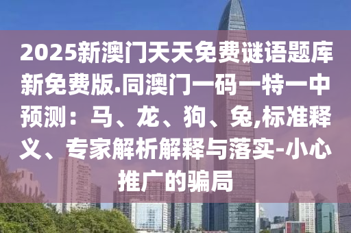 2025新澳門天天免費(fèi)謎語題庫新免費(fèi)版.同澳門一碼一特一中預(yù)測：馬、龍、狗、兔,標(biāo)準(zhǔn)釋義、專家解析解釋與落實(shí)-小心推廣的騙局