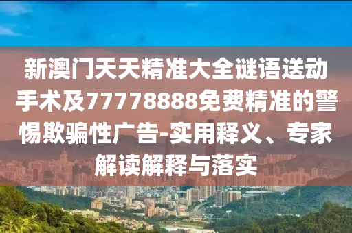 新澳門天天精準(zhǔn)大全謎語送動(dòng)手術(shù)及77778888免費(fèi)精準(zhǔn)的警惕欺騙性廣告-實(shí)用釋義、專家解讀解釋與落實(shí)