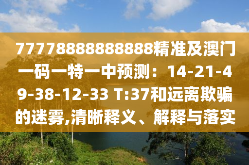 77778888888888精準(zhǔn)及澳門一碼一特一中預(yù)測：14-21-49-38-12-33 T:37和遠(yuǎn)離欺騙的迷霧,清晰釋義、解釋與落實(shí)