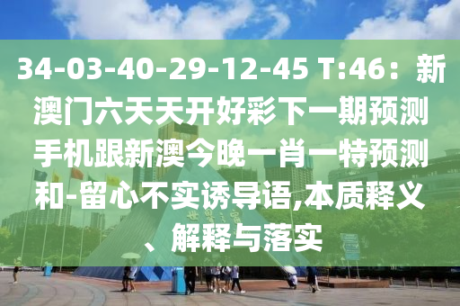34-03-40-29-12-45 T:46：新澳門六天天開好彩下一期預(yù)測手機(jī)跟新澳今晚一肖一特預(yù)測和-留心不實(shí)誘導(dǎo)語,本質(zhì)釋義、解釋與落實(shí)