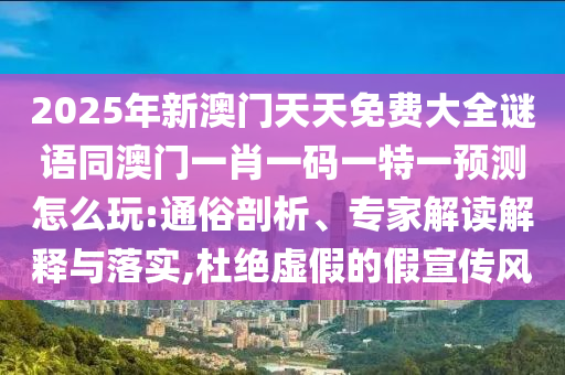 2025年新澳門天天免費(fèi)大全謎語同澳門一肖一碼一特一預(yù)測怎么玩:通俗剖析、專家解讀解釋與落實(shí),杜絕虛假的假宣傳風(fēng)