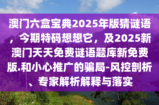 澳門六盒寶典2025年版猜謎語，今期特碼想想它，及2025新澳門天天免費(fèi)謎語題庫新免費(fèi)版.和小心推廣的騙局-風(fēng)控剖析、專家解析解釋與落實(shí)