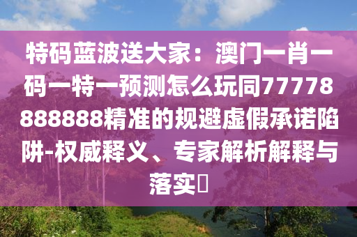 特碼藍(lán)波送大家：澳門一肖一碼一特一預(yù)測怎么玩同77778888888精準(zhǔn)的規(guī)避虛假承諾陷阱-權(quán)威釋義、專家解析解釋與落實(shí)?