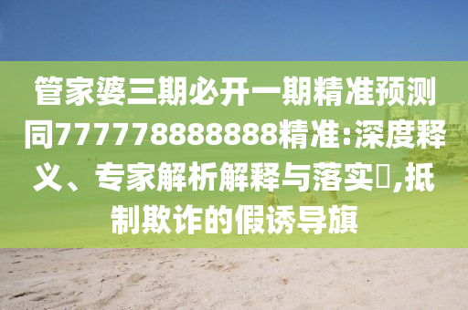 管家婆三期必開一期精準(zhǔn)預(yù)測同777778888888精準(zhǔn):深度釋義、專家解析解釋與落實(shí)?,抵制欺詐的假誘導(dǎo)旗