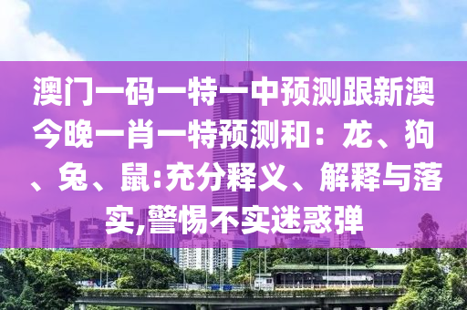 澳門一碼一特一中預(yù)測跟新澳今晚一肖一特預(yù)測和：龍、狗、兔、鼠:充分釋義、解釋與落實(shí),警惕不實(shí)迷惑彈