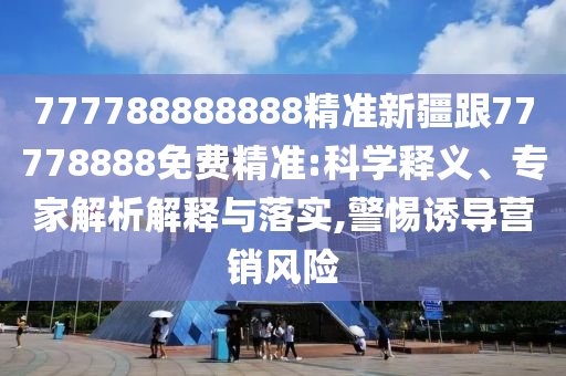 777788888888精準(zhǔn)新疆跟77778888免費(fèi)精準(zhǔn):科學(xué)釋義、專家解析解釋與落實(shí),警惕誘導(dǎo)營銷風(fēng)險