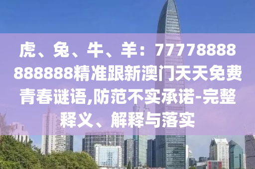 虎、兔、牛、羊：77778888888888精準(zhǔn)跟新澳門天天免費(fèi)青春謎語,防范不實(shí)承諾-完整釋義、解釋與落實(shí)