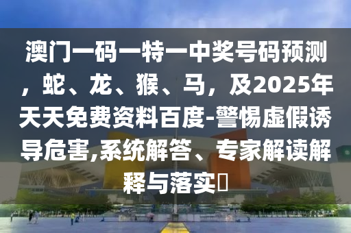 澳門(mén)一碼一特一中獎(jiǎng)號(hào)碼預(yù)測(cè)，蛇、龍、猴、馬，及2025年天天免費(fèi)資料百度-警惕虛假誘導(dǎo)危害,系統(tǒng)解答、專家解讀解釋與落實(shí)?