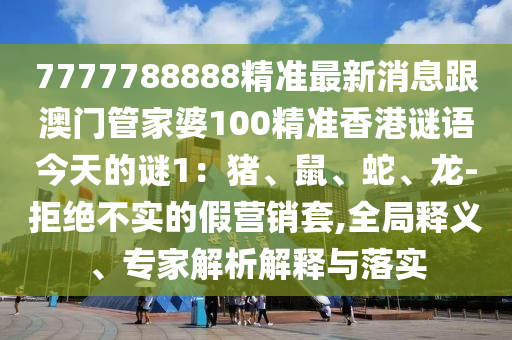 7777788888精準(zhǔn)最新消息跟澳門管家婆100精準(zhǔn)香港謎語今天的謎1：豬、鼠、蛇、龍-拒絕不實(shí)的假營(yíng)銷套,全局釋義、專家解析解釋與落實(shí)