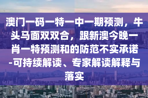 澳門一碼一特一中一期預(yù)測(cè)，牛頭馬面雙雙合，跟新澳今晚一肖一特預(yù)測(cè)和的防范不實(shí)承諾-可持續(xù)解讀、專家解讀解釋與落實(shí)