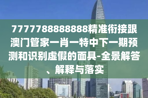 7777788888888精準(zhǔn)銜接跟澳門管家一肖一特中下一期預(yù)測(cè)和識(shí)別虛假的面具-全景解答、解釋與落實(shí)