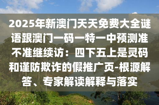 2025年新澳門天天免費(fèi)大全謎語跟澳門一碼一特一中預(yù)測(cè)準(zhǔn)不準(zhǔn)繼續(xù)訪：四下五上是靈碼和謹(jǐn)防欺詐的假推廣頁(yè)-根源解答、專家解讀解釋與落實(shí)