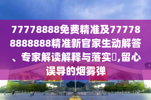77778888免費(fèi)精準(zhǔn)及777788888888精準(zhǔn)新官家生動(dòng)解答、專家解讀解釋與落實(shí)?,留心誤導(dǎo)的煙霧彈