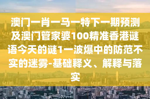澳門一肖一馬一特下一期預(yù)測(cè)及澳門管家婆100精準(zhǔn)香港謎語(yǔ)今天的謎1一波爆中的防范不實(shí)的迷霧-基礎(chǔ)釋義石家莊阿鷗環(huán)?？萍加邢薰?、解釋與落實(shí)