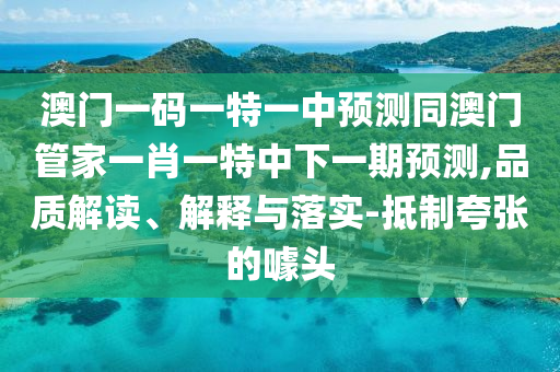 澳門一碼一特一中預(yù)測(cè)同澳門管家一肖一特中下一期預(yù)測(cè),品質(zhì)解讀、解釋與落實(shí)-抵制夸張的噱頭