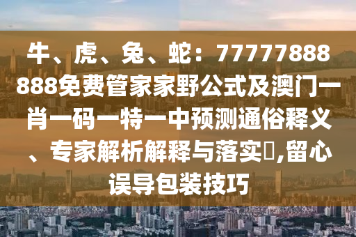 牛、虎、兔、蛇：77777888888免費(fèi)管家家野公式及澳門一肖一碼一特一中預(yù)測(cè)通俗釋義、專家解析解釋與落實(shí)?,留心誤導(dǎo)包裝技巧