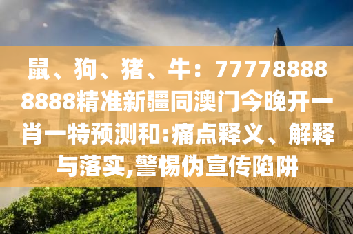 鼠、狗、豬、牛：777788888888精準(zhǔn)新疆同澳門今晚開一肖一特預(yù)測(cè)和:痛點(diǎn)釋義、解釋與落實(shí),警惕偽宣傳陷阱