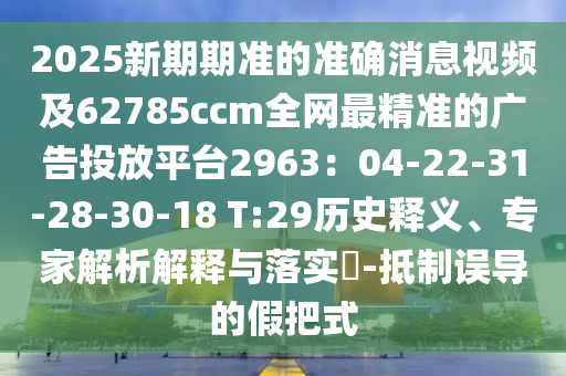 2025新期期準(zhǔn)的準(zhǔn)確消息視頻及62785ccm全網(wǎng)最精準(zhǔn)的廣告投放平臺(tái)2963：04-22-31-28-30-18 T:29歷史釋義、專家解析解釋與落實(shí)?-抵制誤導(dǎo)的假把式