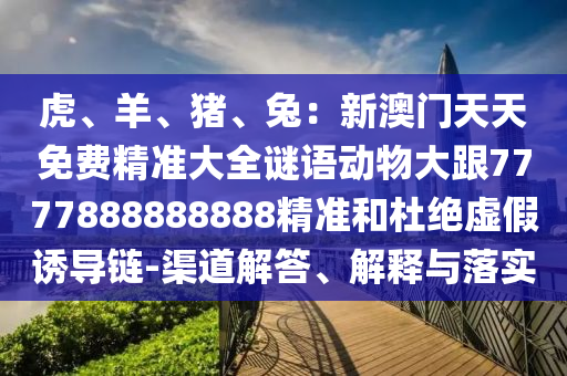虎、羊、豬、兔：新澳門天天免費(fèi)精準(zhǔn)大全謎語(yǔ)動(dòng)物大跟7777888888888精準(zhǔn)和杜絕虛假誘導(dǎo)鏈-渠道解答、解釋與落實(shí)
