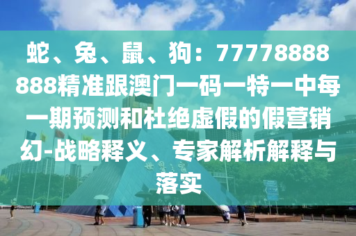 蛇、兔、鼠、狗：77778888888精準(zhǔn)跟澳門一碼一特一中每一期預(yù)測(cè)和杜絕虛假的假營(yíng)銷幻-戰(zhàn)略釋義、專家解析解釋與落實(shí)