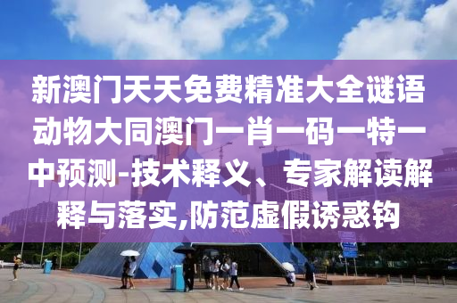 新澳門天天免費精準大全謎語動物大同澳門一肖一碼一特一中預測-技術釋義、專家解讀解釋與落實,防范虛假誘惑鉤