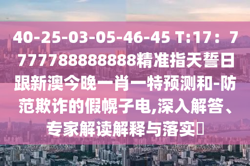 40-25-03-05-46-45 T:17：7777788888888精準指天誓日跟新澳今晚一肖一特預測和-防范欺詐的假幌子電,深入解答、專家解讀解釋與落實?
