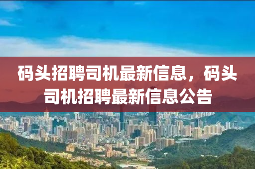 碼頭招聘司機(jī)最新信息，碼頭司機(jī)招聘最新信息公告石家莊阿鷗環(huán)?？萍加邢薰? class=