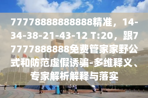 77778888888888精準，14-34-38-21-43-12 T:20，跟77777888888免費管家家野公式和防范虛假誘騙-多維釋義、專家解析解釋與落實