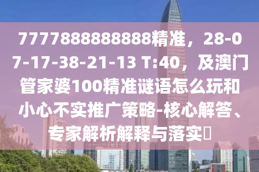 7777888888888精準，28-07-17-38-21-13 T:40，及澳門管家婆100精準謎語怎么玩和小心不實推廣策略-核心解答、專家解析解釋與落實?